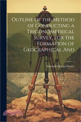 Outline of the Method of Conducting a Trigonometrical Survey, for the Formation of Geographical And