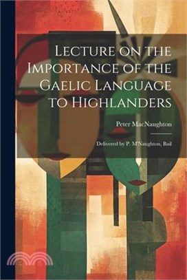 Lecture on the Importance of the Gaelic Language to Highlanders: Delivered by P. M'Naughton, Bail