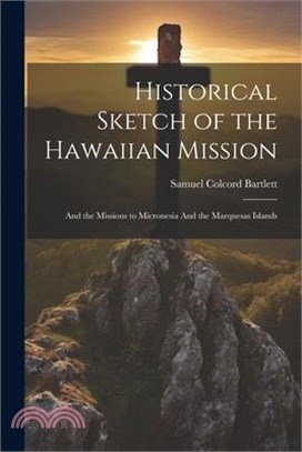 Historical Sketch of the Hawaiian Mission: And the Missions to Micronesia And the Marquesas Islands