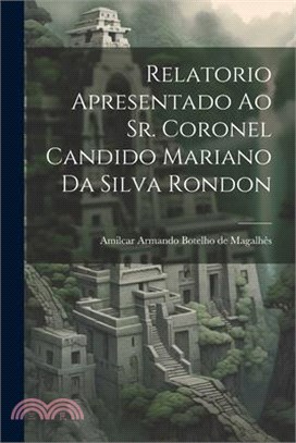 Relatorio apresentado ao Sr. Coronel Candido Mariano da Silva Rondon