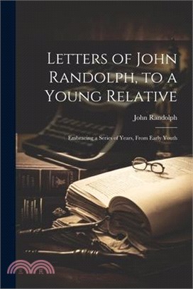 Letters of John Randolph, to a Young Relative; Embracing a Series of Years, From Early Youth