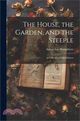 The House, the Garden, and the Steeple; a Collection of Old Mottoes