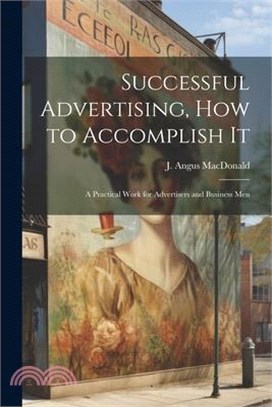 Successful Advertising, How to Accomplish it; A Practical Work for Advertisers and Business Men