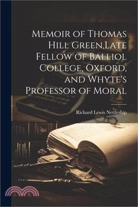 Memoir of Thomas Hill Green, Late Fellow of Balliol College, Oxford, and Whyte's Professor of Moral
