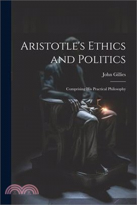 Aristotle's Ethics and Politics: Comprising his Practical Philosophy