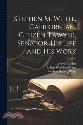 Stephen M. White, Californian, Citizen, Lawyer, Senator. His Life and his Work