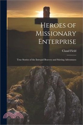 Heroes of Missionary Enterprise: True Stories of the Intrepid Bravery and Stirring Adventures