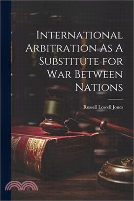 International Arbitration As A Substitute for War Between Nations