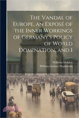 The Vandal of Europe, an Exposé of the Inner Workings of Germany's Policy of World Domination, and I