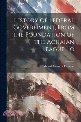 History of Federal Government, From the Foundation of the Achaian League To