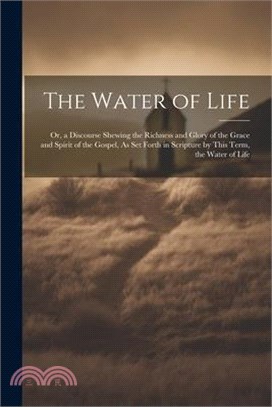 The Water of Life: Or, a Discourse Shewing the Richness and Glory of the Grace and Spirit of the Gospel, As Set Forth in Scripture by Thi