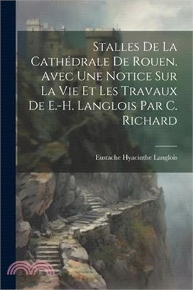 Stalles De La Cathédrale De Rouen. Avec Une Notice Sur La Vie Et Les Travaux De E.-H. Langlois Par C. Richard