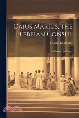 Caius Marius, the Plebeian Consul: A Tragedy [In Verse]