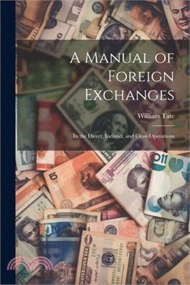 A Manual of Foreign Exchanges: In the Direct, Indirect, and Cross Operations