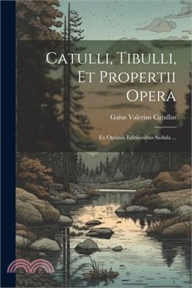 Catulli, Tibulli, et Propertii Opera: Ex Optimis Editiionibus Sedula ...