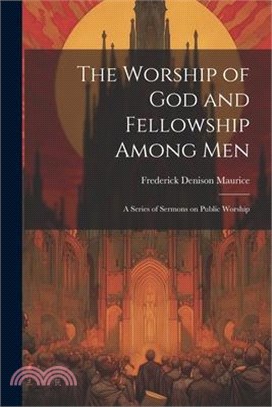 The Worship of God and Fellowship Among Men: A Series of Sermons on Public Worship