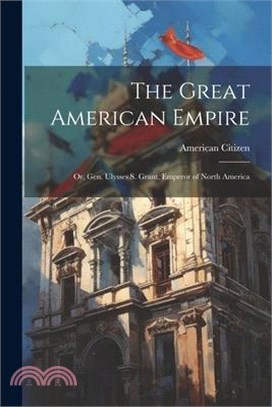 The Great American Empire: Or, Gen. Ulysses S. Grant, Emperor of North America