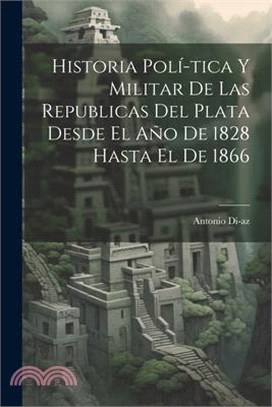 Historia Polí-tica y Militar de las Republicas del Plata Desde El Año de 1828 Hasta El de 1866