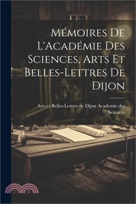 Mémoires de L'Académie Des Sciences, Arts Et Belles-Lettres de Dijon