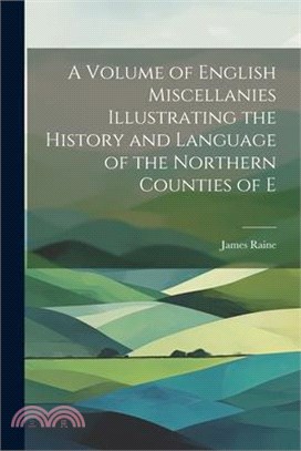 A Volume of English Miscellanies Illustrating the History and Language of the Northern Counties of E