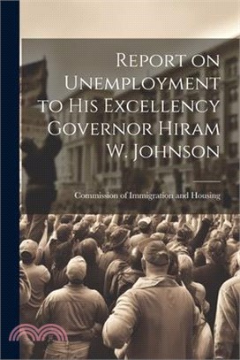 Report on Unemployment to His Excellency Governor Hiram W. Johnson