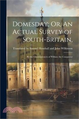Domesday; Or, An Actual Survey of South-Britain,: By the Commissioners of William the Conqueror