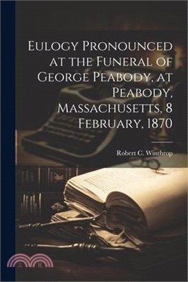 Eulogy Pronounced at the Funeral of George Peabody, at Peabody, Massachusetts, 8 February, 1870