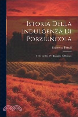 Istoria Della Indulgenza di Porziuncola: Testo Inedito del Trecento Pubblicato