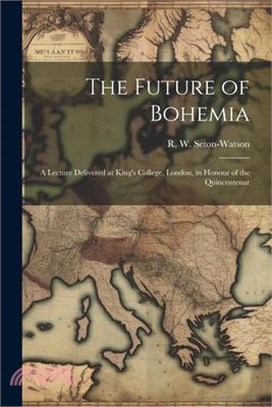 The Future of Bohemia: A Lecture Delivered at King's College, London, in Honour of the Quincentenar