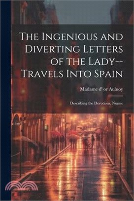 The Ingenious and Diverting Letters of the Lady--travels Into Spain; Describing the Devotions, Nunne