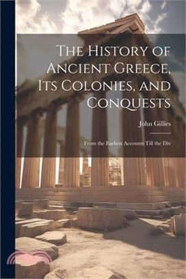 The History of Ancient Greece, its Colonies, and Conquests: From the Earliest Accounts Till the Div