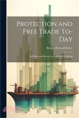 Protection and Free Trade To-day: At Home and Abroad, in Field and Workshop