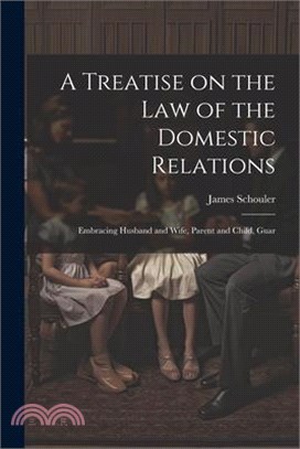 A Treatise on the law of the Domestic Relations: Embracing Husband and Wife, Parent and Child, Guar