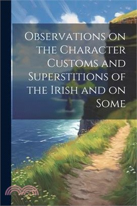 Observations on the Character Customs and Superstitions of the Irish and on Some