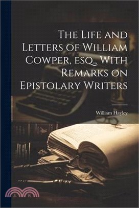 The Life and Letters of William Cowper, esq., With Remarks on Epistolary Writers