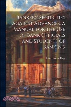 Bankers' Securities Against Advances, a Manual for the use of Bank Officials and Students of Banking