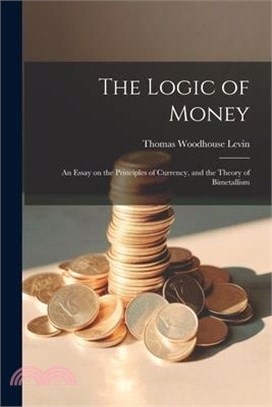 The Logic of Money; an Essay on the Principles of Currency, and the Theory of Bimetallism