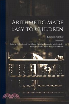 Arithmetic Made Easy to Children: Being a Collection of Useful and Familiar Examples Methodically Arranged Under Their Respective Heads