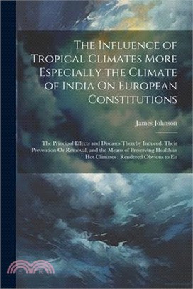 The Influence of Tropical Climates More Especially the Climate of India On European Constitutions: The Principal Effects and Diseases Thereby Induced,