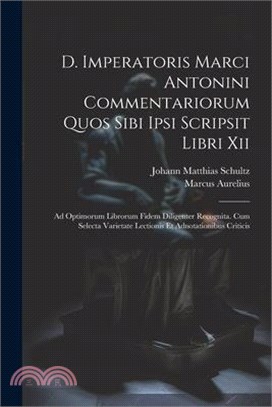 D. Imperatoris Marci Antonini Commentariorum Quos Sibi Ipsi Scripsit Libri Xii: Ad Optimorum Librorum Fidem Diligenter Recognita. Cum Selecta Varietat