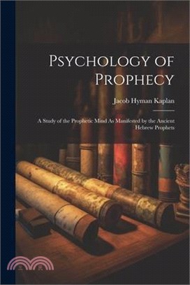 Psychology of Prophecy: A Study of the Prophetic Mind As Manifested by the Ancient Hebrew Prophets