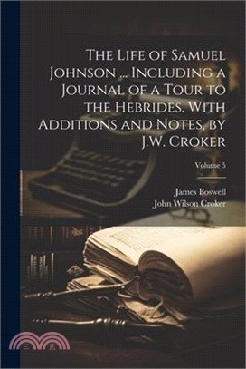 The Life of Samuel Johnson ... Including a Journal of a Tour to the Hebrides. With Additions and Notes, by J.W. Croker; Volume 5