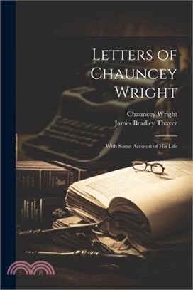 Letters of Chauncey Wright; With Some Account of his Life