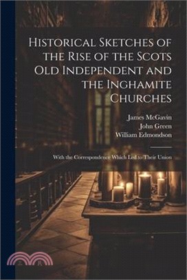 Historical Sketches of the Rise of the Scots Old Independent and the Inghamite Churches: With the Correspondence Which led to Their Union