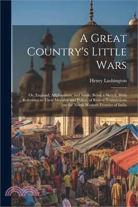 A Great Country's Little Wars: Or, England, Affghanistan, and Sinde; Being a Sketch, With Reference to Their Morality and Policy, of Recent Transacti