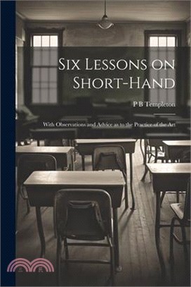 Six Lessons on Short-hand; With Observations and Advice as to the Practice of the Art