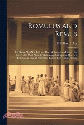 Romulus and Remus; or, Rome was not Built in a day; a Classical, and What one may Call a Most Absurdly Ridiculous Burlesque, in one act. Being an Atte