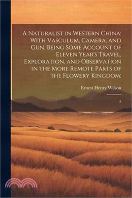 A Naturalist in Western China: With Vasculum, Camera, and gun, Being Some Account of Eleven Year's Travel, Exploration, and Observation in the More R