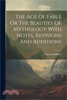 The Age Of Fable Or The Beauties OF Mythology With Notes, Revisions And Additions