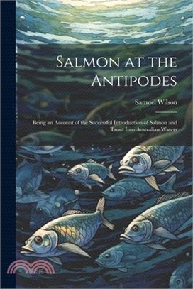 Salmon at the Antipodes; Being an Account of the Successful Introduction of Salmon and Trout Into Australian Waters